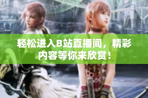 轻松进入B站直播间，精彩内容等你来欣赏！