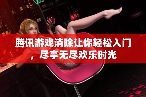腾讯游戏消除让你轻松入门，尽享无尽欢乐时光