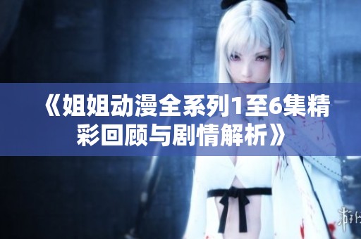 《姐姐动漫全系列1至6集精彩回顾与剧情解析》
