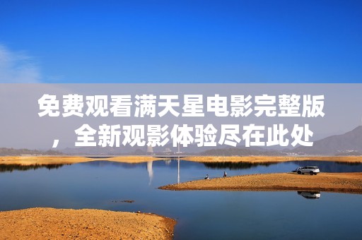 免费观看满天星电影完整版，全新观影体验尽在此处