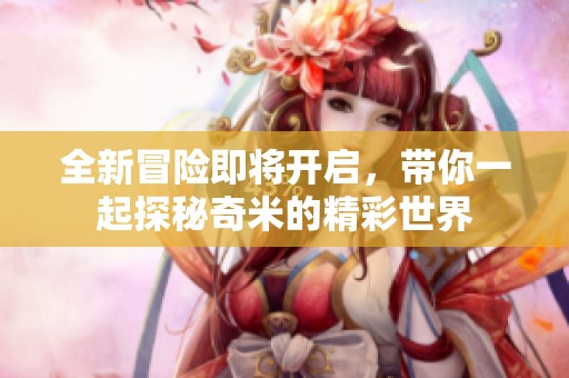 全新冒险即将开启，带你一起探秘奇米的精彩世界