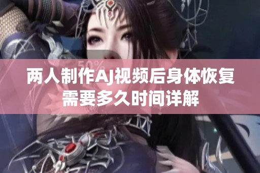 两人制作AJ视频后身体恢复需要多久时间详解