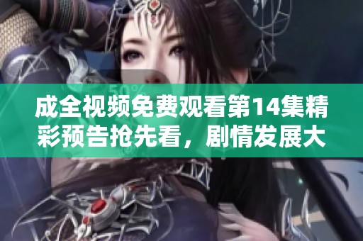 成全视频免费观看第14集精彩预告抢先看，剧情发展大揭秘
