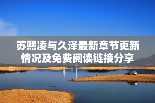 苏熙凌与久泽最新章节更新情况及免费阅读链接分享