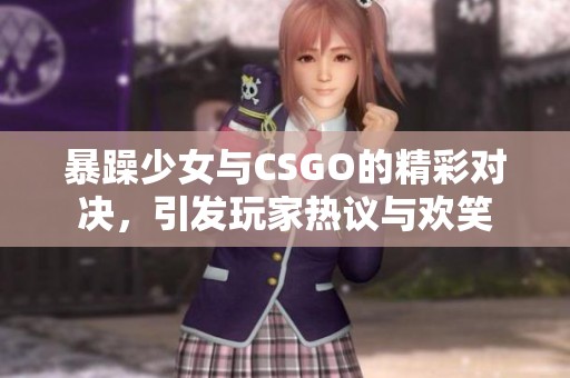 暴躁少女与CSGO的精彩对决，引发玩家热议与欢笑