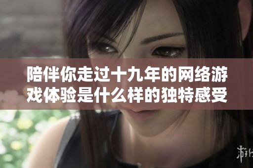 陪伴你走过十九年的网络游戏体验是什么样的独特感受