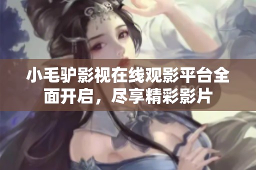小毛驴影视在线观影平台全面开启，尽享精彩影片