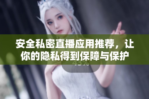 安全私密直播应用推荐，让你的隐私得到保障与保护