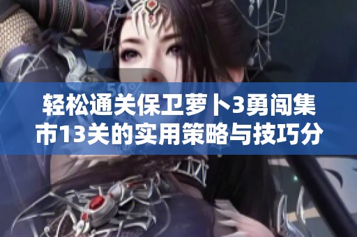 轻松通关保卫萝卜3勇闯集市13关的实用策略与技巧分享