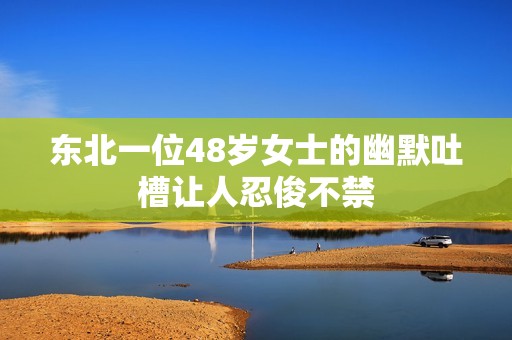 东北一位48岁女士的幽默吐槽让人忍俊不禁