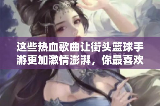 这些热血歌曲让街头篮球手游更加激情澎湃，你最喜欢哪一首呢？