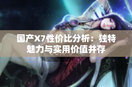 国产X7性价比分析：独特魅力与实用价值并存