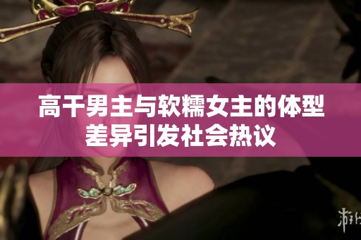 高干男主与软糯女主的体型差异引发社会热议