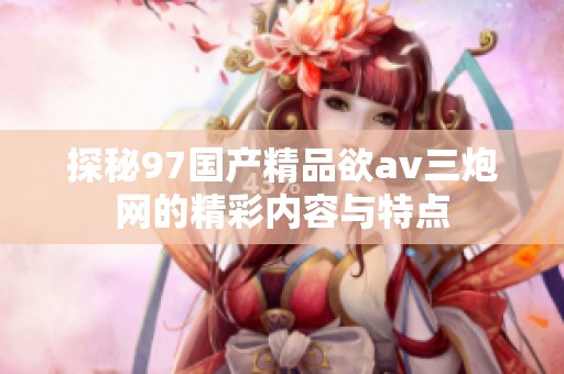 探秘97国产精品欲av三炮网的精彩内容与特点