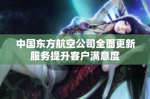 中国东方航空公司全面更新服务提升客户满意度