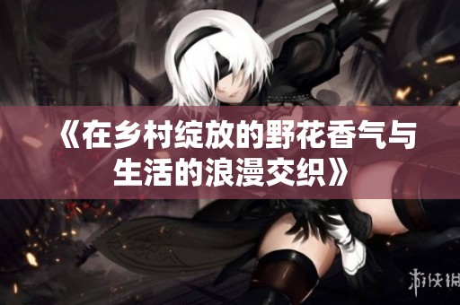 《在乡村绽放的野花香气与生活的浪漫交织》