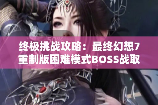 终极挑战攻略：最终幻想7重制版困难模式BOSS战取胜秘诀