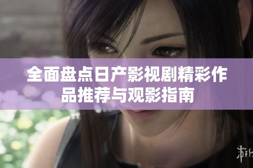 全面盘点日产影视剧精彩作品推荐与观影指南
