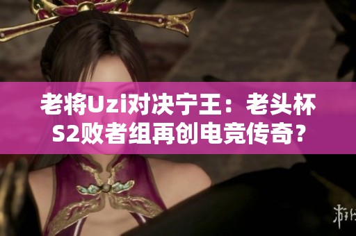 老将Uzi对决宁王：老头杯S2败者组再创电竞传奇？
