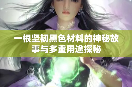 一根坚韧黑色材料的神秘故事与多重用途探秘