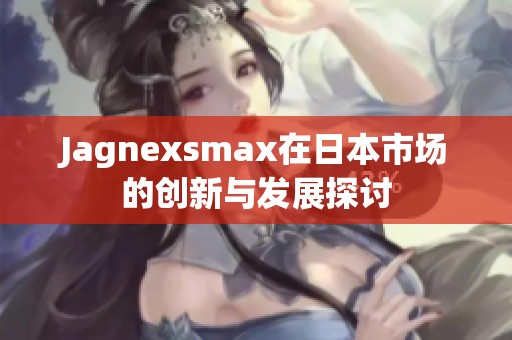 Jagnexsmax在日本市场的创新与发展探讨