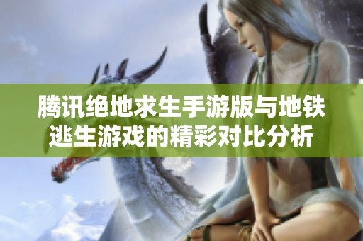 腾讯绝地求生手游版与地铁逃生游戏的精彩对比分析