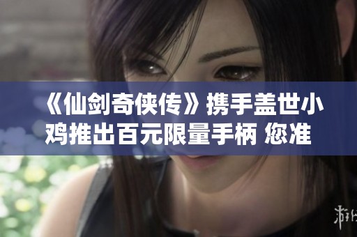 《仙剑奇侠传》携手盖世小鸡推出百元限量手柄 您准备好抢先体验了吗