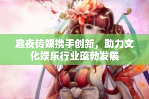 趣夜传媒携手创新，助力文化娱乐行业蓬勃发展
