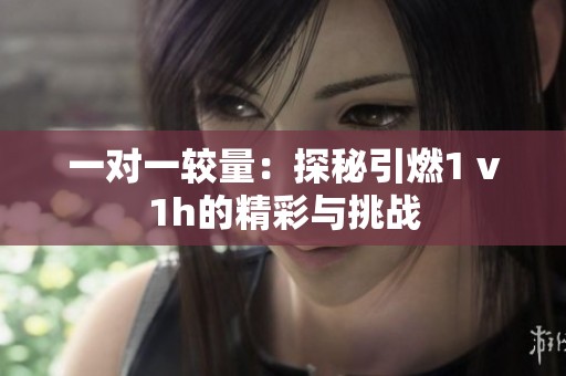 一对一较量：探秘引燃1 v1h的精彩与挑战