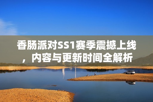 香肠派对SS1赛季震撼上线，内容与更新时间全解析