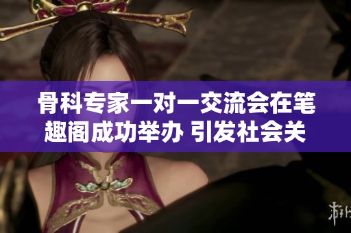 骨科专家一对一交流会在笔趣阁成功举办 引发社会关注