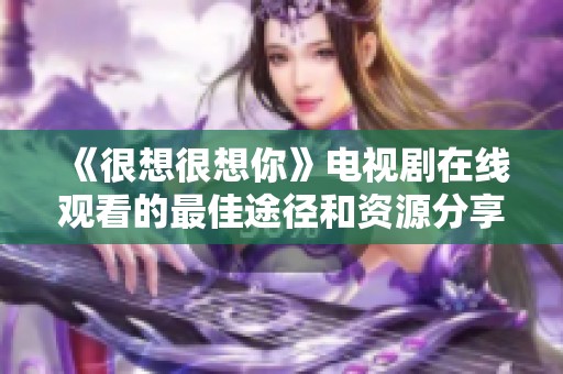 《很想很想你》电视剧在线观看的最佳途径和资源分享