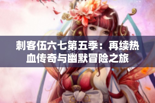 刺客伍六七第五季：再续热血传奇与幽默冒险之旅