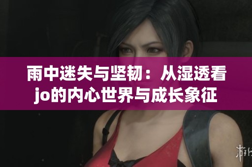雨中迷失与坚韧：从湿透看jo的内心世界与成长象征