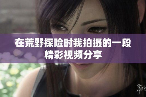 在荒野探险时我拍摄的一段精彩视频分享