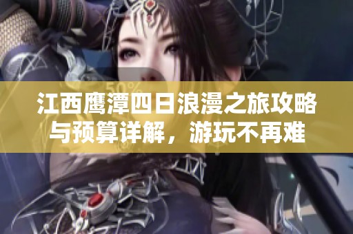 江西鹰潭四日浪漫之旅攻略与预算详解，游玩不再难