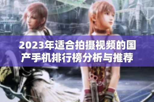 2023年适合拍摄视频的国产手机排行榜分析与推荐