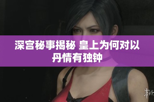 深宫秘事揭秘 皇上为何对以丹情有独钟
