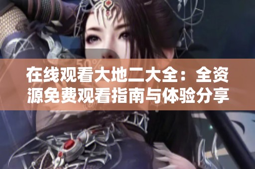 在线观看大地二大全：全资源免费观看指南与体验分享