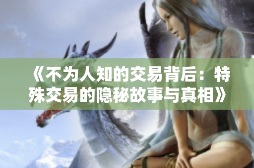 《不为人知的交易背后：特殊交易的隐秘故事与真相》