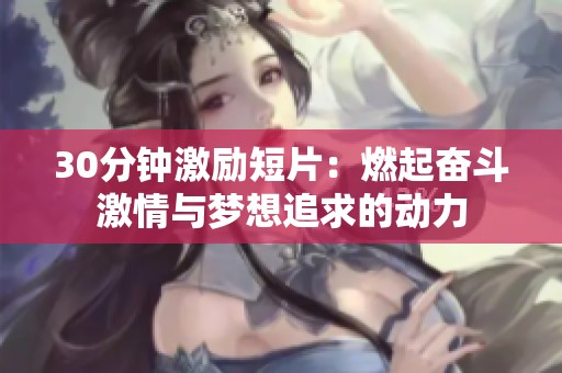 30分钟激励短片：燃起奋斗激情与梦想追求的动力