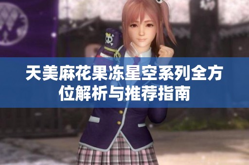 天美麻花果冻星空系列全方位解析与推荐指南