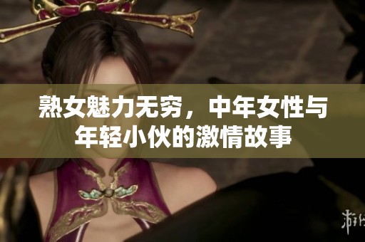 熟女魅力无穷，中年女性与年轻小伙的激情故事