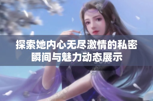 探索她内心无尽激情的私密瞬间与魅力动态展示