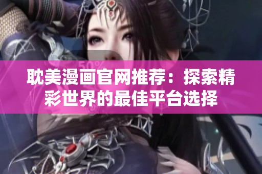 耽美漫画官网推荐：探索精彩世界的最佳平台选择