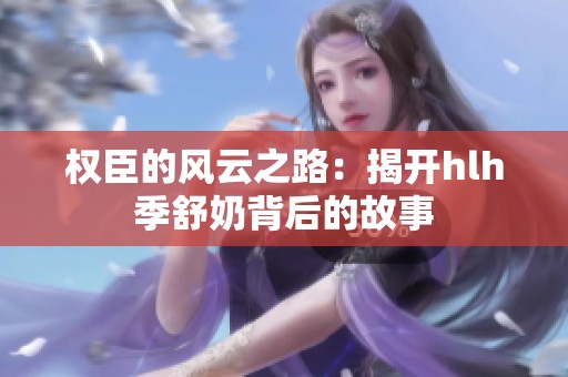 权臣的风云之路：揭开hlh季舒奶背后的故事