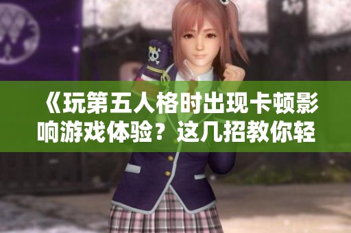 《玩第五人格时出现卡顿影响游戏体验？这几招教你轻松解决》