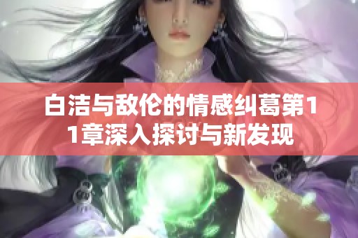 白洁与敌伦的情感纠葛第11章深入探讨与新发现