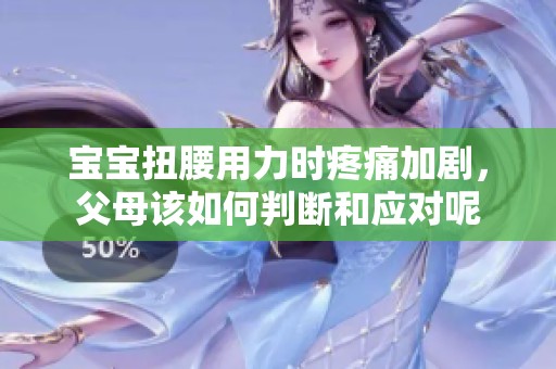 宝宝扭腰用力时疼痛加剧，父母该如何判断和应对呢