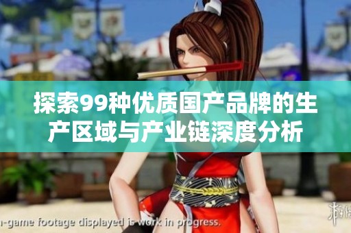探索99种优质国产品牌的生产区域与产业链深度分析
